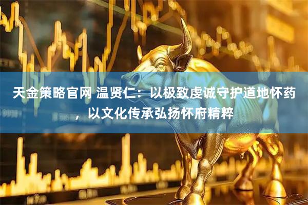 天金策略官网 温贤仁：以极致虔诚守护道地怀药，以文化传承弘扬怀府精粹
