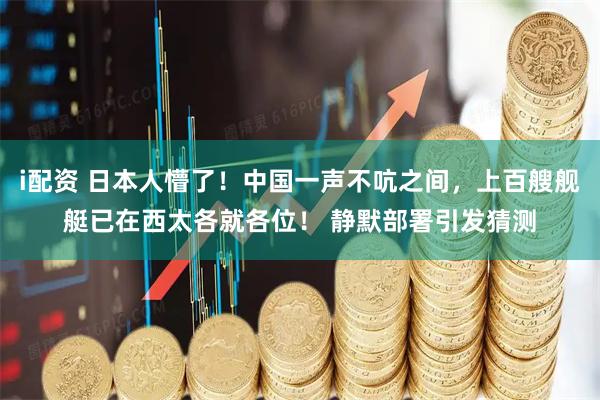 i配资 日本人懵了！中国一声不吭之间，上百艘舰艇已在西太各就各位！ 静默部署引发猜测