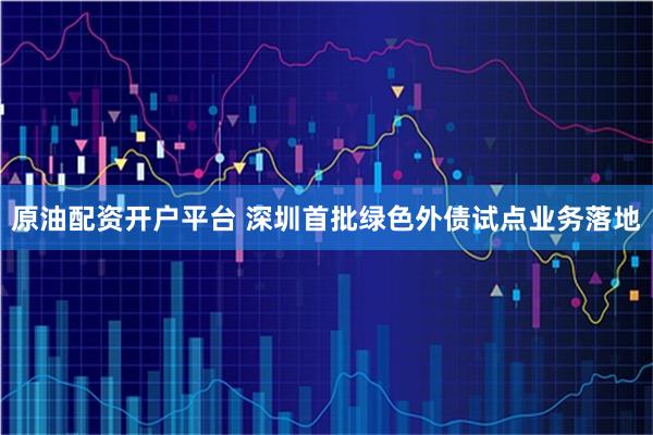 原油配资开户平台 深圳首批绿色外债试点业务落地