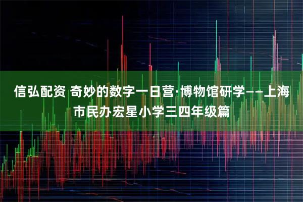 信弘配资 奇妙的数字一日营·博物馆研学——上海市民办宏星小学三四年级篇