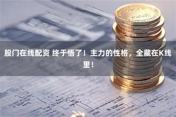 股门在线配资 终于悟了！主力的性格，全藏在K线里！