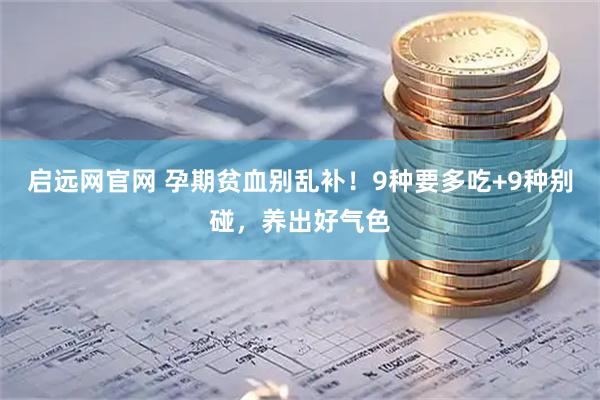 启远网官网 孕期贫血别乱补！9种要多吃+9种别碰，养出好气色