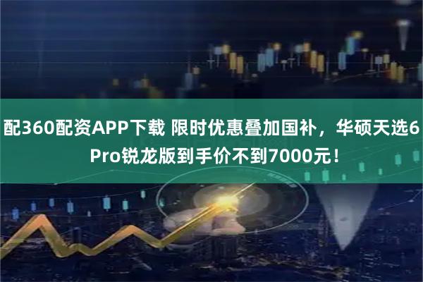 配360配资APP下载 限时优惠叠加国补，华硕天选6 Pro锐龙版到手价不到7000元！