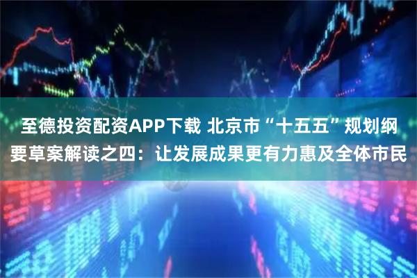 至德投资配资APP下载 北京市“十五五”规划纲要草案解读之四：让发展成果更有力惠及全体市民