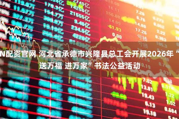 N配资官网 河北省承德市兴隆县总工会开展2026年“送万福 进万家”书法公益活动