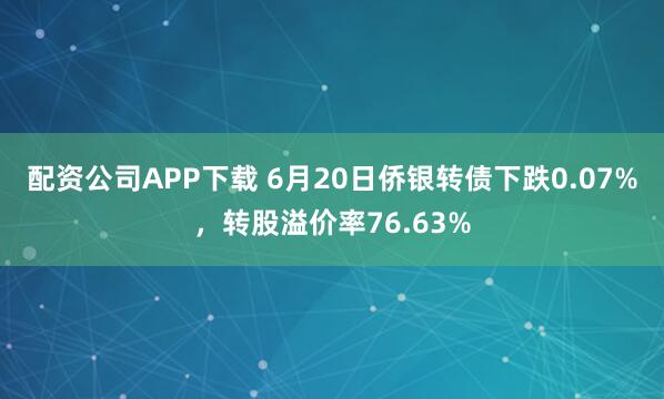 配资公司APP下载 6月20日侨银转债下跌0.07%，转股溢价率76.63%