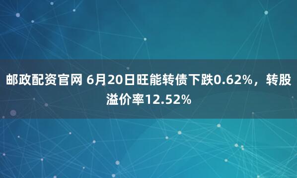 邮政配资官网 6月20日旺能转债下跌0.62%，转股溢价率12.52%