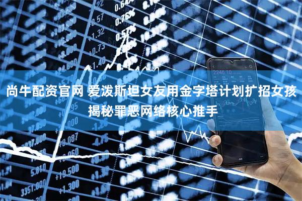 尚牛配资官网 爱泼斯坦女友用金字塔计划扩招女孩 揭秘罪恶网络核心推手