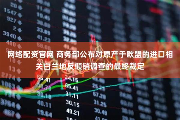 网络配资官网 商务部公布对原产于欧盟的进口相关白兰地反倾销调查的最终裁定
