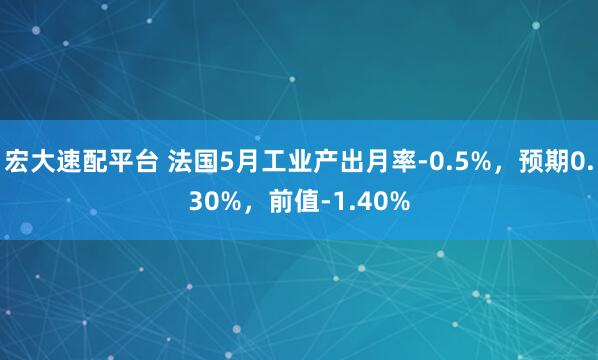 宏大速配平台 法国5月工业产出月率-0.5%，预期0.30%，前值-1.40%