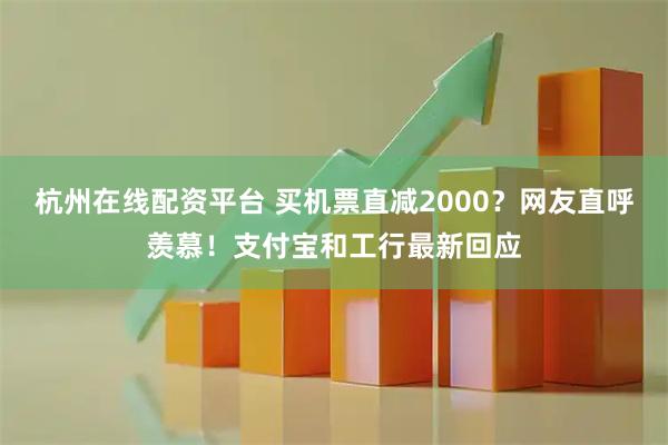 杭州在线配资平台 买机票直减2000？网友直呼羡慕！支付宝和工行最新回应