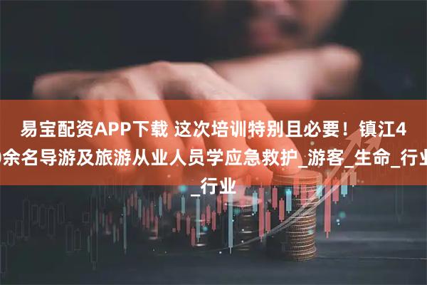 易宝配资APP下载 这次培训特别且必要！镇江40余名导游及旅游从业人员学应急救护_游客_生命_行业
