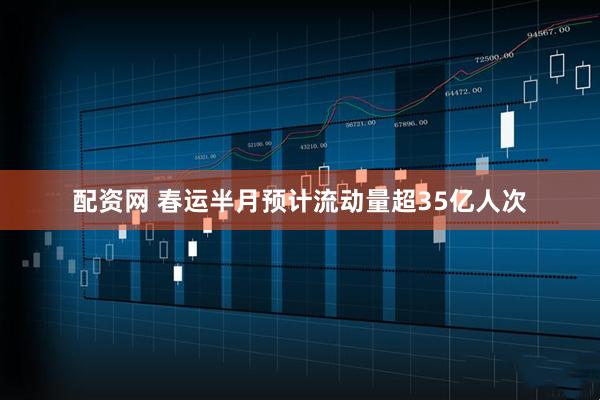 配资网 春运半月预计流动量超35亿人次