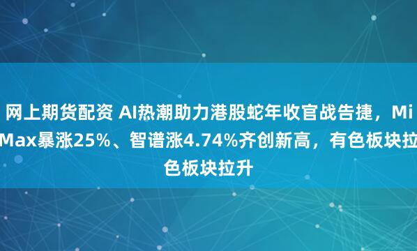 网上期货配资 AI热潮助力港股蛇年收官战告捷，MiniMax暴涨25%、智谱涨4.74%齐创新高，有色板块拉升