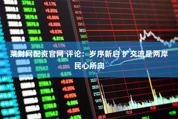 莱财网配资官网 评论：岁序新启 扩交流是两岸民心所向