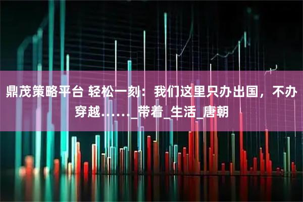 鼎茂策略平台 轻松一刻：我们这里只办出国，不办穿越……_带着_生活_唐朝