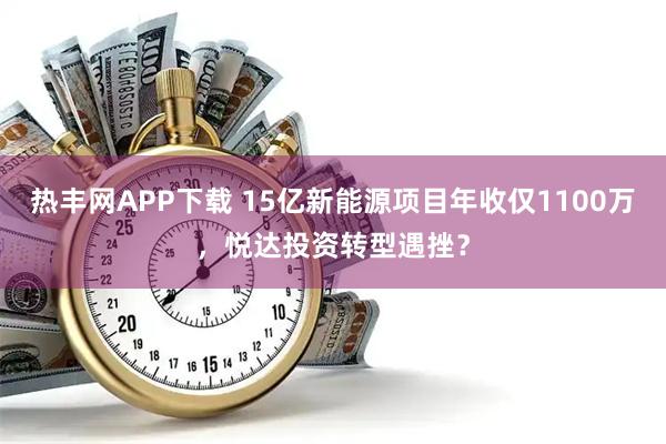 热丰网APP下载 15亿新能源项目年收仅1100万，悦达投资转型遇挫？