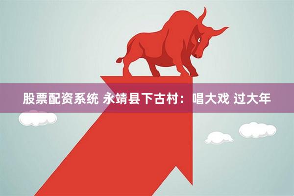股票配资系统 永靖县下古村：唱大戏 过大年