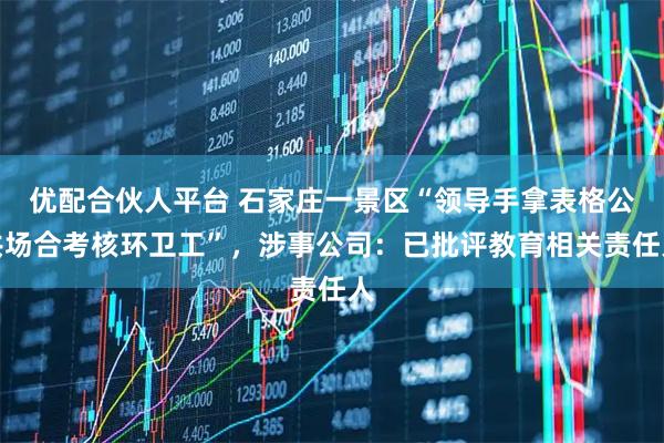 优配合伙人平台 石家庄一景区“领导手拿表格公共场合考核环卫工”，涉事公司：已批评教育相关责任人