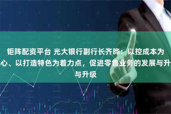 钜阵配资平台 光大银行副行长齐晔：以控成本为核心、以打造特色为着力点，促进零售业务的发展与升级