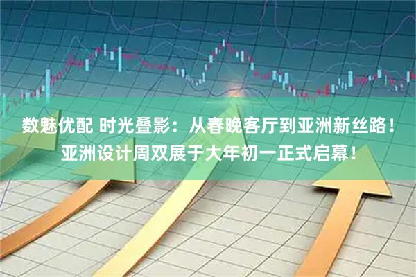 数魅优配 时光叠影：从春晚客厅到亚洲新丝路！亚洲设计周双展于大年初一正式启幕！