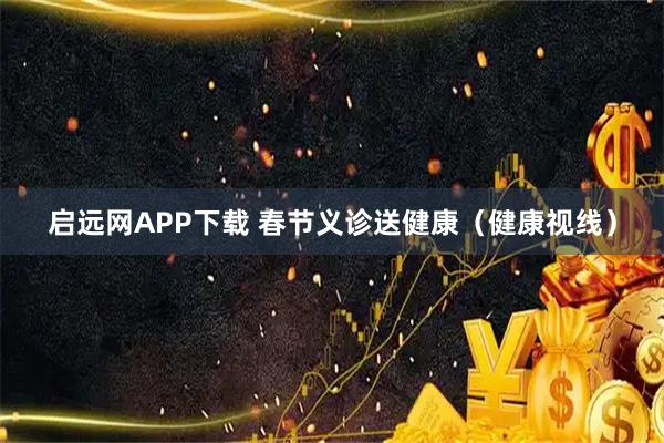 启远网APP下载 春节义诊送健康（健康视线）
