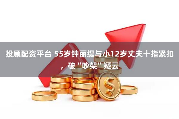 投顾配资平台 55岁钟丽缇与小12岁丈夫十指紧扣，破“吵架”疑云