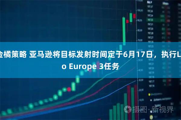 金橘策略 亚马逊将目标发射时间定于6月17日，执行Leo Europe 3任务